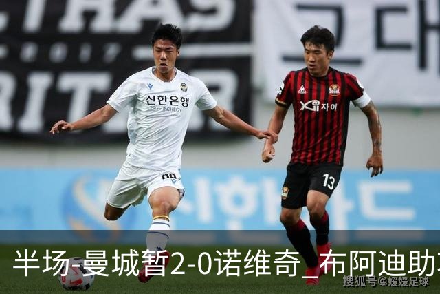 半场-曼城暂2-0诺维奇 布阿迪助攻谢尔基单刀破门 17岁桑巴破门